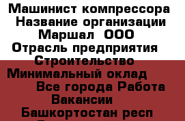 Машинист компрессора › Название организации ­ Маршал, ООО › Отрасль предприятия ­ Строительство › Минимальный оклад ­ 30 000 - Все города Работа » Вакансии   . Башкортостан респ.,Баймакский р-н